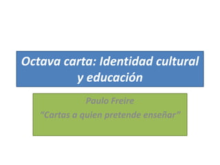 Octava carta: Identidad cultural
y educación
Paulo Freire
“Cartas a quien pretende enseñar”
 