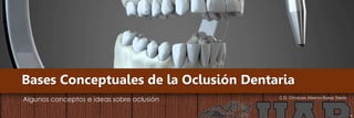 Bases Conceptuales de la Oclusión Dentaria
Algunos conceptos e ideas sobre oclusión C.D. Christian Alberto Buleje Toledo
 