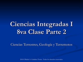 Ciencias Integradas I 8va Clase Parte 2 Ciencias Terrestres, Geología y Terremotos 2010 © Rafael A. Caballero Torres.  Todos los derechos reservados. 