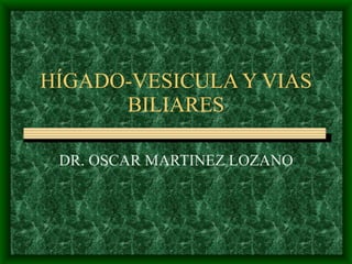 HÍGADO-VESICULA Y VIAS BILIARES DR. OSCAR MARTINEZ LOZANO 