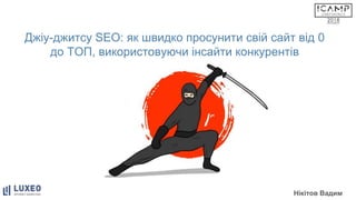 Джіу-джитсу SEO: як швидко просунити свій сайт від 0
до ТОП, використовуючи інсайти конкурентів
Нікітов Вадим
 