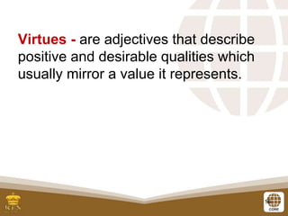 16
Virtues - are adjectives that describe
positive and desirable qualities which
usually mirror a value it represents.
 