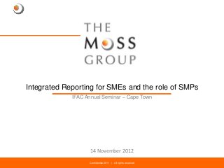 Integrated Reporting for SMEs and the role of SMPs
             IFAC Annual Seminar – Cape Town




                      14 November 2012

                  The Confidential 2011 Propriety andreserved
                      MOSS Group | | All rights Confidential    1
 