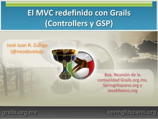 El MVC redefinido con Grails (Controllers y GSP) José Juan R. Zuñiga (@neodevelop) 