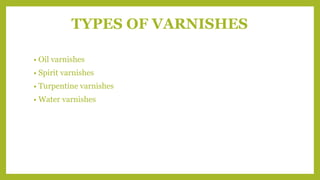 TYPES OF VARNISHES
• Oil varnishes
• Spirit varnishes
• Turpentine varnishes
• Water varnishes
 