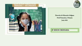 8ª SESION ORDINARIA
Dirección de Educación Indígena
Nivel Preescolar y Primaria
Junio 2021
 