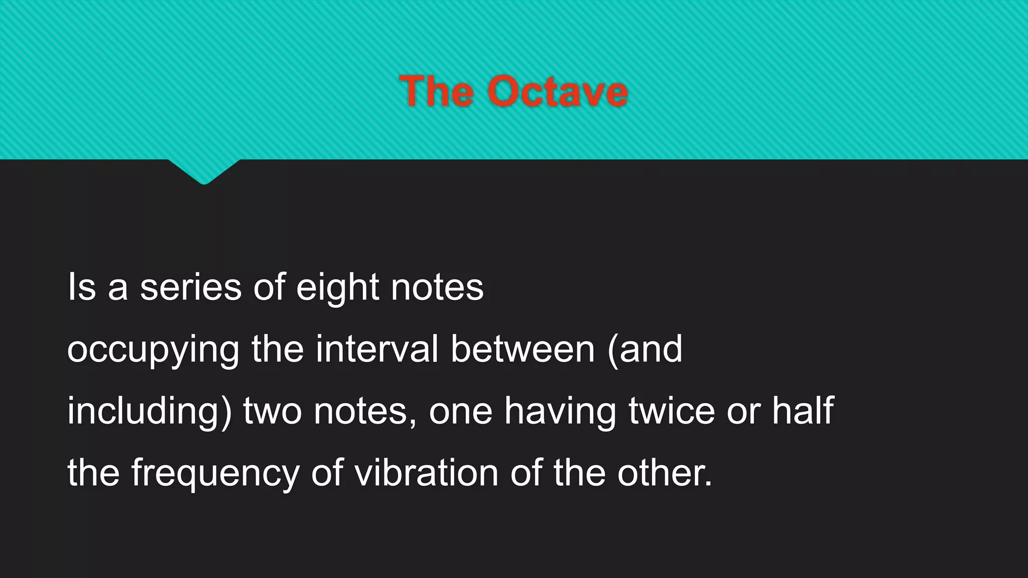 The Octave
Is a series of eight notes
occupying the interval between (and
including) two notes, one having twice or half
the frequency of vibration of the other.