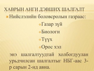 ХАВРЫН АНГИ ДЭВШИХ ШАЛГАЛТ
 Нийслэлийн боловсролын газраас:
              Газар зүй

              Биологи

              Түүх

              Орос хэл

 энэ шалгалтуудтай холбогдуулан
 урьдчилсан шалгалтыг НБГ-аас 3-
 р сарын 2-нд авна.
 