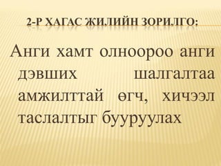 2-Р ХАГАС ЖИЛИЙН ЗОРИЛГО:

Анги хамт олноороо анги
 дэвших        шалгалтаа
 амжилттай өгч, хичээл
 таслалтыг бууруулах
 