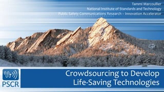 Crowdsourcing to Develop
Life-Saving Technologies
Tammi Marcoullier
National Institute of Standards and Technology
Public Safety Communications Research – Innovation Accelerator
 