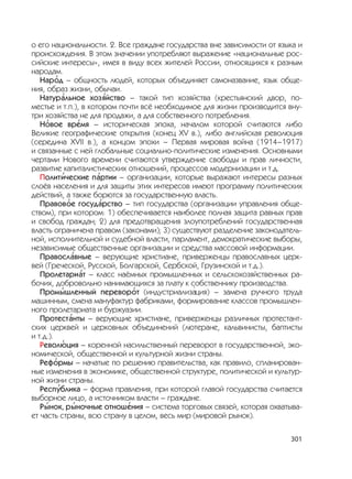 301
о его национальности. 2. Все граждане государства вне зависимости от языка и
происхождения. В этом значении употребляют выражение «национальные рос-
сийские интересы», имея в виду всех жителей России, относящихся к разным
народам.
Нар
,
од – общность людей, которых объединяет самоназвание, язык обще-
ния, образ жизни, обычаи.
Натур
,
альное хоз
,
яйство – такой тип хозяйства (крестьянский двор, по-
местье и т.п.), в котором почти всё необходимое для жизни производится вну-
три хозяйства не для продажи, а для собственного потребления.
Н
,
овое вр
,
емя – историческая эпоха, началом которой считаются либо
Великие географические открытия (конец XV в.), либо английская революция
(середина XVII в.), а концом эпохи – Первая мировая война (1914–1917)
и связанные с ней глобальные социально-политические изменения. Основными
чертами Нового времени считаются утверждение свободы и прав личности,
развитие капиталистических отношений, процессов модернизации и т.д.
Полит
,
ические п
,
артии – организации, которые выражают интересы разных
слоёв населения и для защиты этих интересов имеют программу политических
действий, а также борются за государственную власть.
Правов
,
ое госуд
,
арство – тип государства (организации управления обще-
ством), при котором: 1) обеспечивается наиболее полная защита равных прав
и свобод граждан; 2) для предотвращения злоупотреблений государственная
власть ограничена правом (законами); 3) существуют разделение законодатель-
ной, исполнительной и судебной власти, парламент, демократические выборы,
независимые общественные организации и средства массовой информации.
Правосл
,
авные – верующие христиане, приверженцы православных церк-
вей (Греческой, Русской, Болгарской, Сербской, Грузинской и т.д.).
Пролетари
,
ат – класс наёмных промышленных и сельскохозяйственных ра-
бочих, добровольно нанимающихся за плату к собственнику производства.
Пром
,
ышленный перевор
,
от (индустриализа‘ция) – замена ручного труда
машинным, смена мануфактур фабриками, формирование классов промышлен-
ного пролетариата и буржуазии.
Протест
,
анты – верующие христиане, приверженцы различных протестант-
ских церквей и церковных объединений (лютеране, кальвинисты, баптисты
и т.д.).
Револ
,
юция – коренной насильственный переворот в государственной, эко-
номической, общественной и культурной жизни страны.
Реф
,
ормы – начатые по решению правительства, как правило, спланирован-
ные изменения в экономике, общественной структуре, политической и культур-
ной жизни страны.
Респ
,
ублика – форма правления, при которой главой государства считается
выборное лицо, а источником власти – граждане.
Р
,
ынок, р
,
ыночные отнош
,
ения – система торговых связей, которая охватыва-
ет часть страны, всю страну в целом, весь мир (мировой рынок).
 
