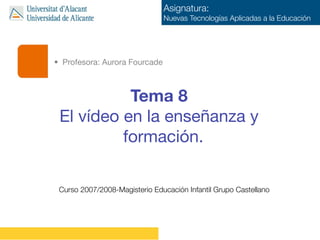 Asignatura:
                               Nuevas Tecnologías Aplicadas a la Educación




• Profesora: Aurora Fourcade



           Tema 8
 El vídeo en la enseñanza y
          formación.

 Curso 2007/2008-Magisterio Educación Infantil Grupo Castellano
 
