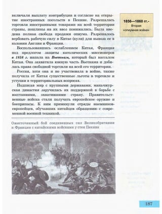 включали выплату контрибуции и согласие на откры­
тие иностранных посольств в Пекине. Разрешалась
торговля иностранными товарами на всей территории
страны, пошлины на их ввоз понижались. Была вве­
дена полная свобода продажи опиума. Разрешалось
вербовать рабочую силу в Китае (кули) для вывоза ее в
колонии Англии и Франции.
Воспользовавшись ослаблением Китая, Франция
под предлогом защиты католических миссионеров
в 1858 г. напала на Вьетнам, который был вассалом
Китая. Она захватила южную часть Вьетнама и доби­
лась права свободной торговли на всей его территории.
Россия, хотя она и не участвовала в войне, также
получила от Китая существенные льготы в торговле и
уступки в территориальных вопросах.
Подписав мир с крупными державами, маньчжур­
ская династия заручилась их поддержкой в борьбе с
восстаниями, охватившими страну. Правительст­
венные войска стали получать европейское оружие и
боеприпасы. К ним примкнули отряды наемников-
европейцев, обучавших китайцев обращению с совре­
менной военной техникой.
1856—1860 гг.-
Вторая
«опиумная война»
 