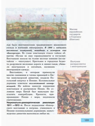 лью было восстановление традиционного жизненного
уклада и изгнание иностранцев. В 1900 г. началось
восстание ихэтуаней, вошедшее в историю как
«боксерское». Во главе повстанцев стояло тайное об­
щество «Кулак во имя справедливости и согласия».
Восставшие носили на голове желтые повязки (по-ки­
тайски — «ихэтуань»). Крестьяне и городская бедно­
та разрушали железные дороги и линии связи, убива­
ли иностранцев и китайцев, носивших
иностранную одежду.
Восставшие, к которым примкнули
многие сановники и члены правящей в Ки­
тае маньчжурской династии, осадили По­
сольский квартал в Пекине. Колониальные
державы ответили коллективной интер­
венцией. Их войска нанесли поражение
повстанцам и разгромили Пекин. По ус­
ловиям мира Китай был вынужден вы­
платить контрибуцию. Крепости, при­
крывавшие Пекин с моря, подлежали
уничтожению.
Национально-демократическая революция
1911 —1913 гг. После подавления «боксер­
ского восстания» и погрома, учиненного в
Пекине колониальными державами, маньч­
журская династия выполняла любые их
 