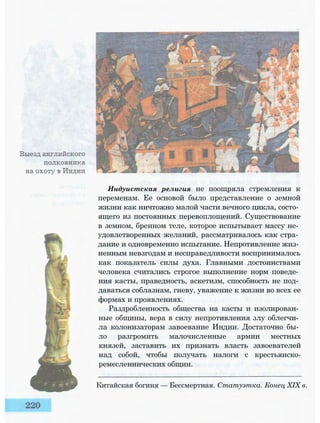 Индуистская религия не поощряла стремления к
переменам. Ее основой было представление о земной
жизни как ничтожно малой части вечного цикла, состо­
ящего из постоянных перевоплощений. Существование
в земном, бренном теле, которое испытывает массу не­
удовлетворенных желаний, рассматривалось как стра­
дание и одновременно испытание. Непротивление жиз­
ненным невзгодам и несправедливости воспринималось
как показатель силы духа. Главными достоинствами
человека считались строгое выполнение норм поведе­
ния касты, праведность, аскетизм, способность не под­
даваться соблазнам, гневу, уважение к жизни во всех ее
формах и проявлениях.
Раздробленность общества на касты и изолирован­
ные общины, вера в силу непротивления злу облегчи­
ла колонизаторам завоевание Индии. Достаточно бы­
ло разгромить малочисленные армии местных
князей, заставить их признать власть завоевателей
над собой, чтобы получать налоги с крестьянско-
ремесленнических общин.
Китайская богиня — Бессмертная. Статуэтка. Конец XIX в.
 