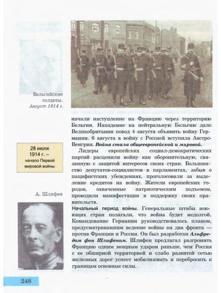 28 июля
1914 г. —
начало Первой
мировой войны
начали наступление на Францию через территорию
Бельгии. Нападение на нейтральную Бельгию дало
Великобритании повод 4 августа объявить войну Гер­
мании. 6 августа в войну с Россией вступила Австро-
Венгрия. Война стала общеевропейской и мировой.
Лидеры европейских социал-демократических
партий расценили войну как оборонительную, свя­
занную с защитой интересов своих стран. Большин­
ство депутатов-социалистов в парламентах, забыв о
пацифистских убеждениях, проголосовали за выде­
ление кредитов на войну. Жители европейских го­
родов, охваченные патриотическим подъемом,
проводили манифестации в поддержку своих пра­
вительств.
Начальный период войны. Генеральные штабы вою­
ющих стран полагали, что война будет недолгой.
Командование Германии руководствовалось планом,
предусматривавшим ведение войны на два фронта —
против Франции и России. Он был разработан Альфре­
дом фон Шлифеном. Шлифен предлагал разгромить
Францию одним мощным ударом раньше, чем Россия
с ее обширной территорией и слабо развитой сетью
железных дорог успеет мобилизовать и перебросить к
границам основные силы.
 