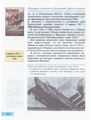 б апреля 1917 г. —
вступление в войну
США
ты, но и Соединенных Штатов. Особое возмущение
американцев вызвало потопление пассажирского суд­
на «Лузитания». Предложения президента США
В. Вильсона о посредничестве в достижении мира
Центральные державы отвергли. 6 апреля 1917 г.
США объявили Германии войну.
К лету 1918 г. США успели перебросить в Европу
около 1 млн человек. Свежие войска из-за океана по­
могли Великобритании и Франции отразить послед­
нее наступление Германии в марте—июне 1918 г.
Для поднятия морального духа германских армий
было провозглашено, что им предстоит последняя
«битва за мир». Немцам удалось вновь, как и в 1914 г.,
продвинуться к Парижу, до которого им оставалось все­
го 70 км. И все же сил для его штурма уже не хватило.
В августе союзники перехватили инициативу, пе­
рейдя в контрнаступление. Германские войска были
отброшены на исходные позиции и начали отступать с
территории Франции.
 
