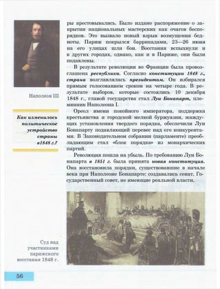Как изменилось
политическое
устройство
страны
в1848 г.?
ры арестовывались. Было издано распоряжение о за­
крытии национальных мастерских как очагов беспо­
рядков. Это вызвало новый взрыв возмущения бед­
ноты. Париж покрылся баррикадами, 23—26 июня
на его улицах шли бои. Восстания вспыхнули и
в других городах, однако, как и в Париже, они были
подавлены.
В результате революции во Франции была провоз­
глашена республика. Согласно конституции 1848 г.,
страна возглавлялась президентом. Он избирался
прямым голосованием сроком на четыре года. В ре­
зультате выборов, которые состоялись 10 декабря
1848 г., главой государства стал Луи Бонапарт, пле­
мянник Наполеона I.
Ореол имени покойного императора, поддержка
крестьянства и городской мелкой буржуазии, жажду­
щих установления твердого порядка, обеспечили Луи
Бонапарту подавляющий перевес над его конкурента­
ми. В Законодательном собрании (парламенте) преоб­
ладающим стал «блок порядка» из монархических
партий.
Революция пошла на убыль. По требованию Луи Бо­
напарта в 1851 г. была принята новая конституция.
Она восстановила порядки, существовавшие в начале
века при Наполеоне Бонапарте: создавались сенат, Го­
сударственный совет, не имеющие реальной власти,
 