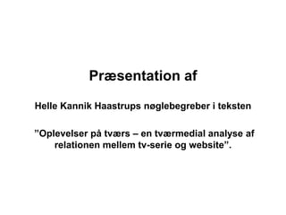 Præsentation af 
Helle Kannik Haastrups nøglebegreber i teksten 
”Oplevelser på tværs – en tværmedial analyse af 
relationen mellem tv-serie og website”. 
 