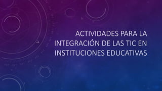 ACTIVIDADES PARA LA
INTEGRACIÓN DE LAS TIC EN
INSTITUCIONES EDUCATIVAS
 