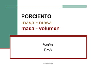 PORCIENTO
masa - masa
masa - volumen
%m/m
%m/v
Prof. Jairo Rivera
 