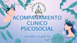 ACOMPAÑAMIENTO
CLINICO
PSICOSOCIAL
8VA SESIÓN - P.S. PUCAYACU
 