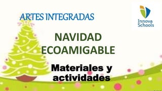 Materiales y
actividades
NAVIDAD
ECOAMIGABLE
ARTES INTEGRADAS
 