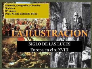 SIGLO DE LAS LUCES
Europa en el s. XVIII
Historia, Geografía y Ciencias
Sociales
8º básico
Prof. Nicole Gallardo Ulloa
 