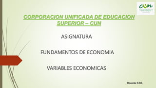 CORPORACION UNIFICADA DE EDUCACION
SUPERIOR – CUN
ASIGNATURA
FUNDAMENTOS DE ECONOMIA
VARIABLES ECONOMICAS
Docente: C.E.O.
 