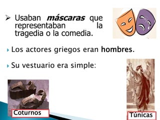  Los actores griegos eran hombres.
 Su vestuario era simple:
 Usaban máscaras que
representaban la
tragedia o la comedia.
Túnicas
Coturnos
 