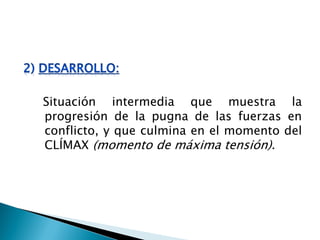 Situación intermedia que muestra la
progresión de la pugna de las fuerzas en
conflicto, y que culmina en el momento del
CLÍMAX (momento de máxima tensión).
 