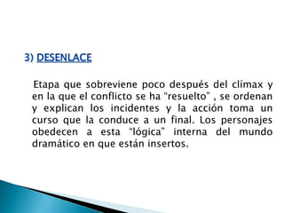 Etapa que sobreviene poco después del clímax y
en la que el conflicto se ha “resuelto” , se ordenan
y explican los incidentes y la acción toma un
curso que la conduce a un final. Los personajes
obedecen a esta “lógica” interna del mundo
dramático en que están insertos.
 