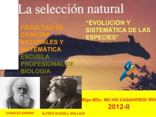 “EVOLUCIÓN Y
       FACULTAD DE                        SISTEMÁTICA DE LAS
       CIENCIAS                           ESPECIES”
       NATURALES Y
       MATEMÁTICA
       ESCUELA
       PROFESIONAL DE
       BIOLOGIA



                                     Blgo.MSc. MILVIO CASAVERDE RÌO
                                                2012-II
CHARLES DARWIN   ALFRED RUSSELL WALLACE
 