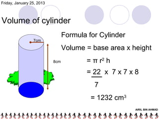 Friday, January 25, 2013



Volume of cylinder
                                 Formula for Cylinder
                 7cm

                                 Volume = base area x height
                           8cm          = π r2 h
                                        = 22 x 7 x 7 x 8
                                           7
                                          = 1232 cm3
                                                        AIRIL BIN AHMAD
 