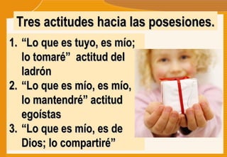 “ Lo que es tuyo, es mío; lo tomaré”  actitud del ladrón “ Lo que es mío, es mío, lo mantendré” actitud egoístas “ Lo que es mío, es de Dios; lo compartiré” Tres actitudes hacia las posesiones. 