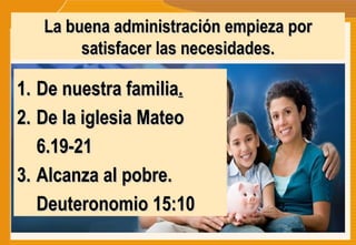 La buena administración empieza por satisfacer las necesidades. De nuestra familia . De la iglesia Mateo 6.19-21 Alcanza al pobre. Deuteronomio 15:10 