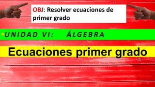 OBJ: Resolver ecuaciones de
primer grado
U N I DA D V I : Á LG E B R A
Ecuaciones primer grado
 