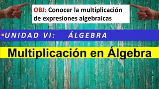 OBJ: Conocer la multiplicación
de expresiones algebraicas
U N I DA D V I : Á LG E B R A
Multiplicación en Álgebra
 