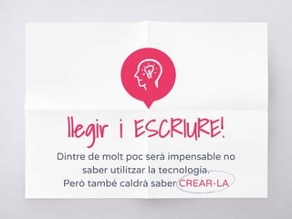 llegir i ESCRIURE!
Dintre de molt poc serà impensable no
saber utilitzar la tecnologia.
Però també caldrà saber CREAR-LA
 