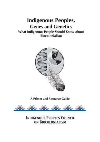Indigenous Peoples, 
Genes and Genetics 
What Indigenous People Should Know About 
Biocolonialism 
A Primer and Resource Guide 
 