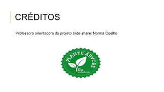 CRÉDITOS
Professora orientadora do projeto slide share: Norma Coelho
 