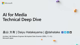 畠山 大有 | Daiyu Hatakeyama | @dahatake
Architect && Software Engineer && Applied Data Scientist (目指している)
Microsoft Japan
AI for Media
Technical Deep Dive
 