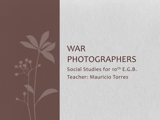 WAR
PHOTOGRAPHERS
Social Studies for 10 th E.G.B.
Teacher: Mauricio Torres
 