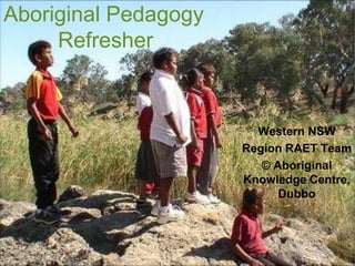 Aboriginal Pedagogy
Refresher
Western NSW
Region RAET Team
© Aboriginal
Knowledge Centre,
Dubbo
 