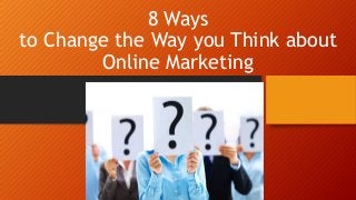 8 Ways
to Change the Way you Think about
Online Marketing

 