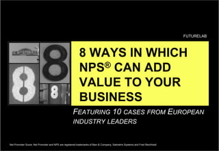 8 WAYS IN WHICH
NPS® CAN ADD
VALUE TO YOUR
BUSINESS
FUTURELAB
Net Promoter Score, Net Promoter and NPS are registered trademarks of Bain & Company, Satmetrix Systems and Fred Reichheld
FEATURING 10 CASES FROM EUROPEAN
INDUSTRY LEADERS
 