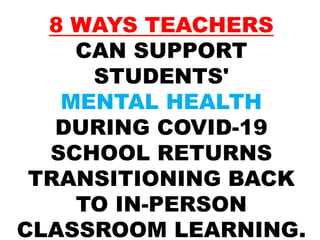 8 WAYS TEACHERS
CAN SUPPORT
STUDENTS'
MENTAL HEALTH
DURING COVID-19
SCHOOL RETURNS
TRANSITIONING BACK
TO IN-PERSON
CLASSROOM LEARNING.
 