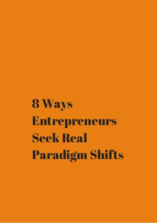 8 Ways 
Entrepreneurs 
Seek Real 
Paradigm Shifts 
 