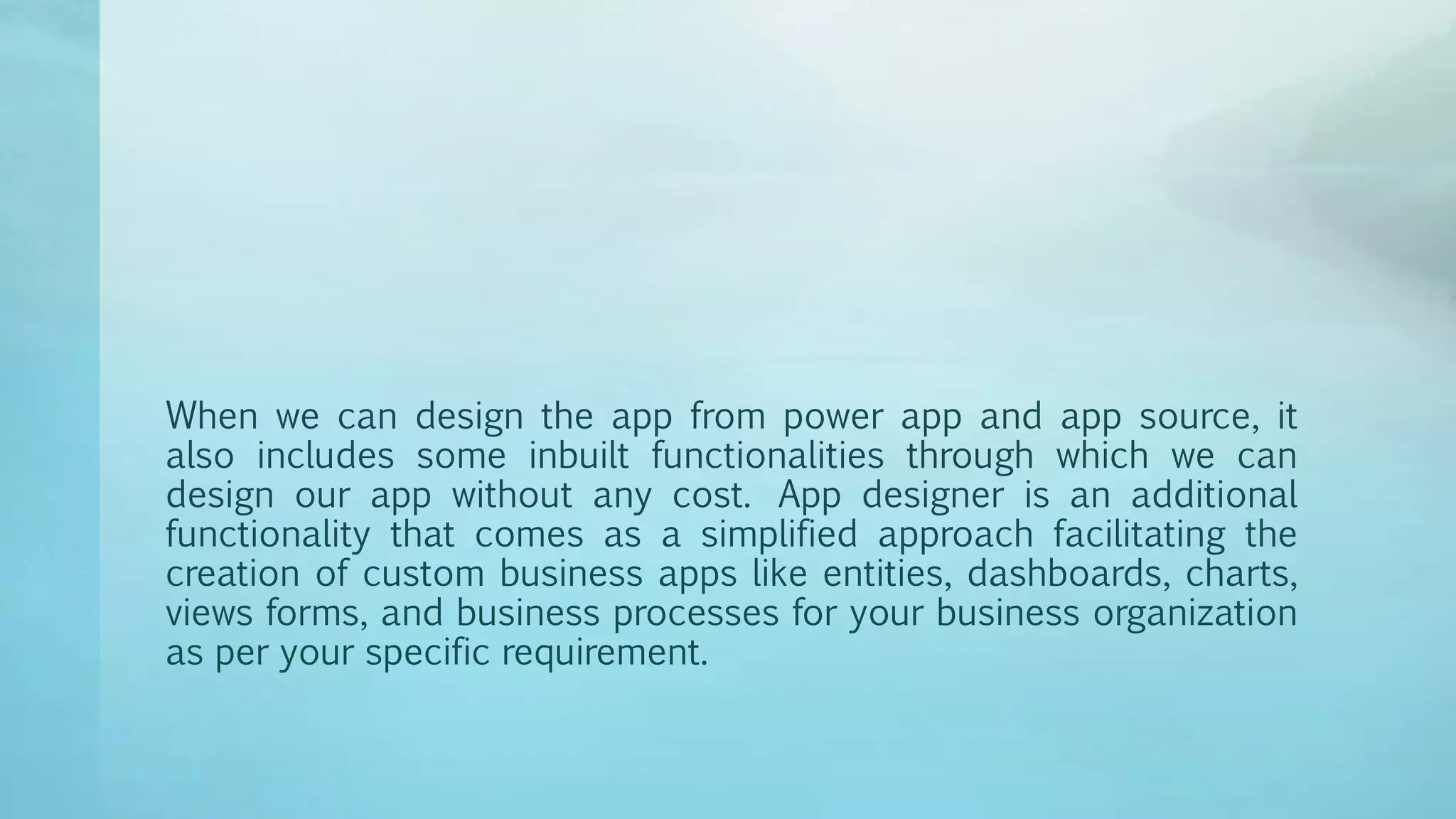 When we can design the app from power app and app source, it
also includes some inbuilt functionalities through which we can
design our app without any cost. App designer is an additional
functionality that comes as a simplified approach facilitating the
creation of custom business apps like entities, dashboards, charts,
views forms, and business processes for your business organization
as per your specific requirement.
 