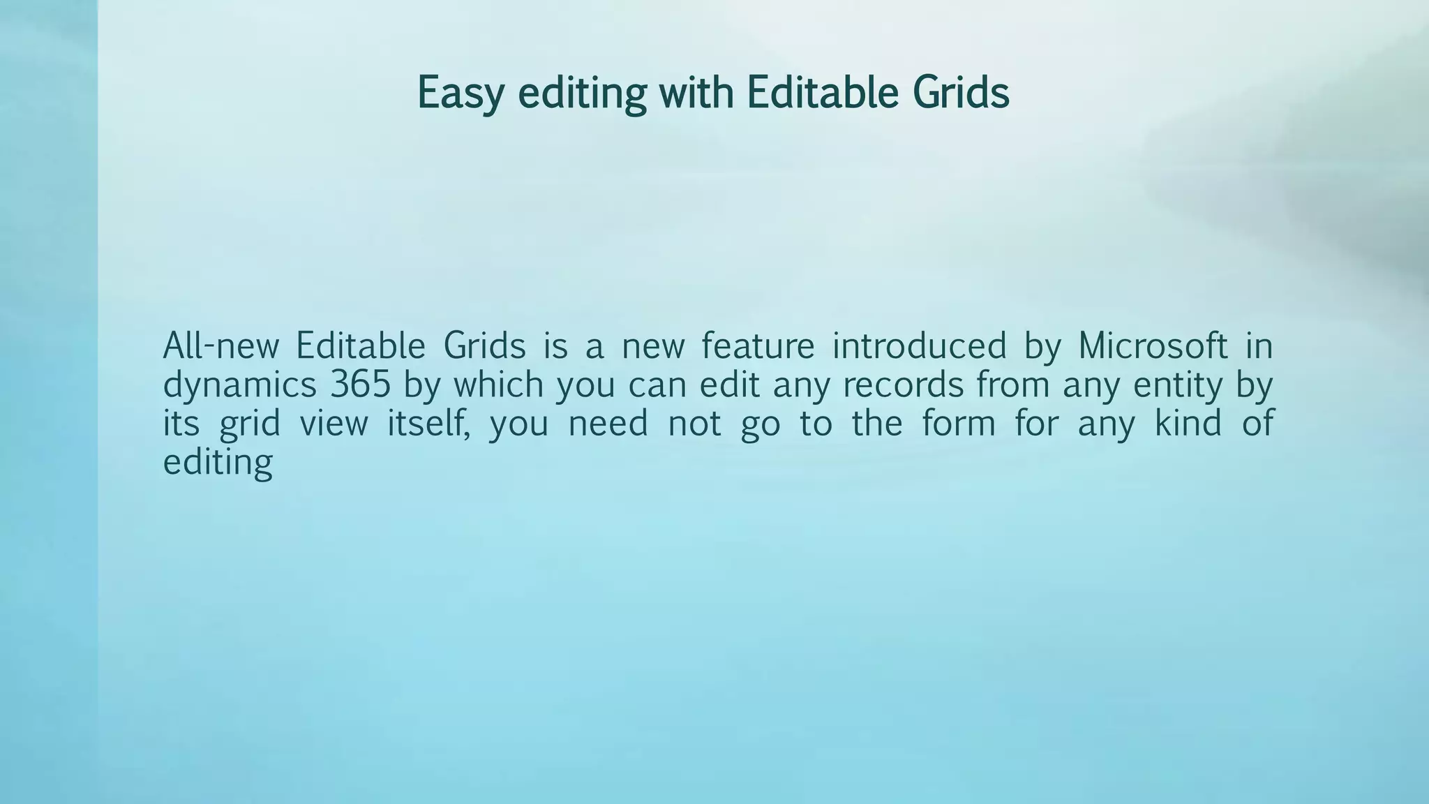 Easy editing with Editable Grids
All-new Editable Grids is a new feature introduced by Microsoft in
dynamics 365 by which you can edit any records from any entity by
its grid view itself, you need not go to the form for any kind of
editing
 